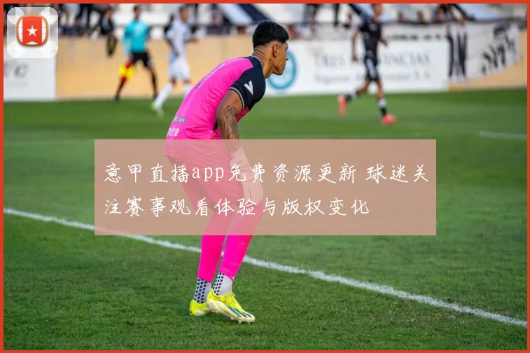 意甲直播app免费资源更新 球迷关注赛事观看体验与版权变化