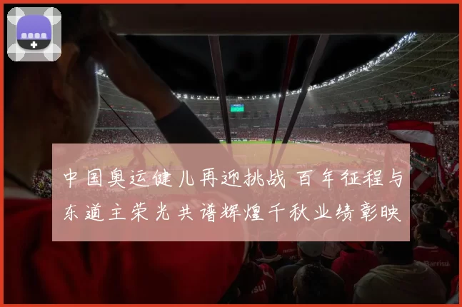 中国奥运健儿再迎挑战 百年征程与东道主荣光共谱辉煌千秋业绩彰映