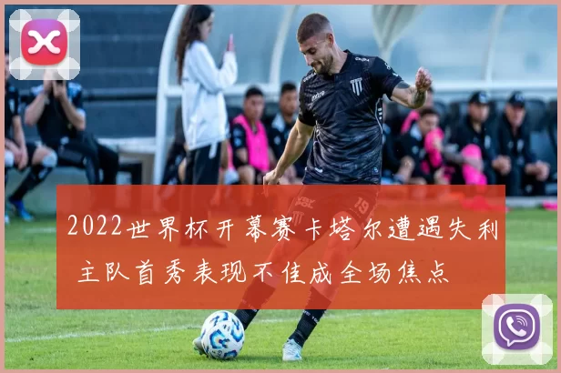 2022世界杯开幕赛卡塔尔遭遇失利 主队首秀表现不佳成全场焦点