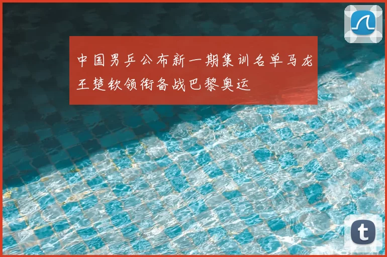 中国男乒公布新一期集训名单马龙王楚钦领衔备战巴黎奥运