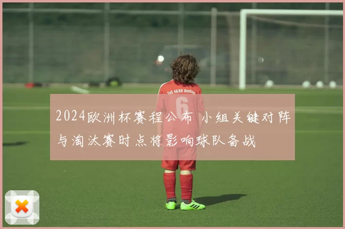 2024欧洲杯赛程公布 小组关键对阵与淘汰赛时点将影响球队备战