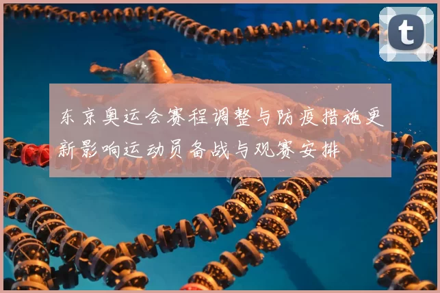 东京奥运会赛程调整与防疫措施更新影响运动员备战与观赛安排