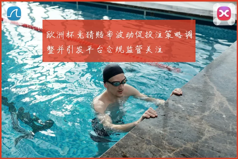 欧洲杯竞猜赔率波动促投注策略调整并引发平台合规监管关注