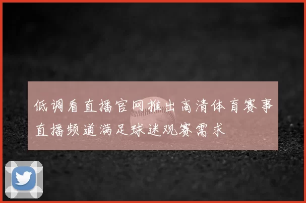 低调看直播官网推出高清体育赛事直播频道满足球迷观赛需求