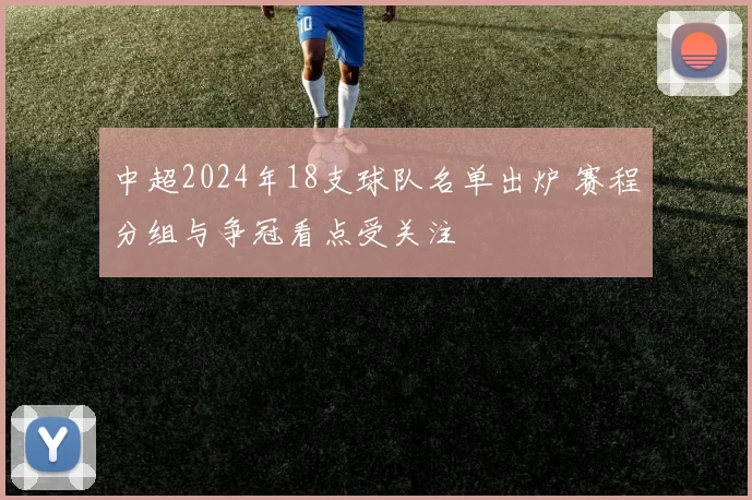 中超2024年18支球队名单出炉 赛程分组与争冠看点受关注