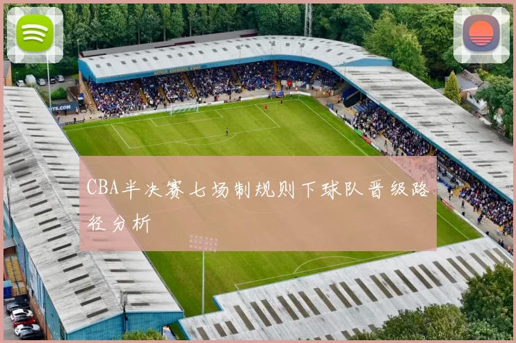 CBA半决赛七场制规则下球队晋级路径分析