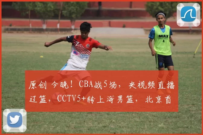 原创 今晚！CBA战5场，央视频直播辽篮，CCTV5+转上海男篮，北京首钢VS宁波