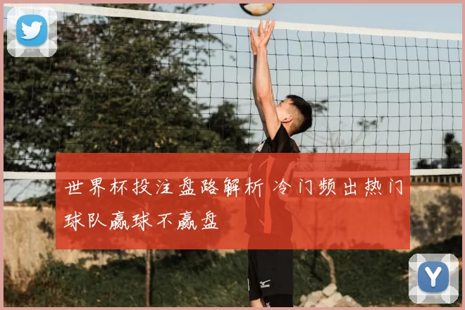 世界杯投注盘路解析 冷门频出热门球队赢球不赢盘