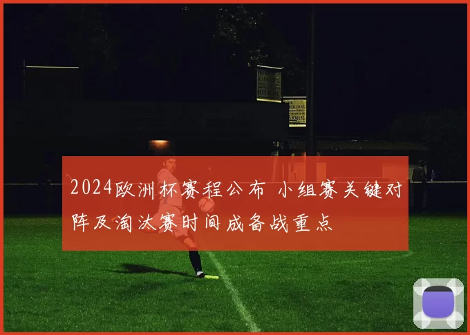 2024欧洲杯赛程公布 小组赛关键对阵及淘汰赛时间成备战重点