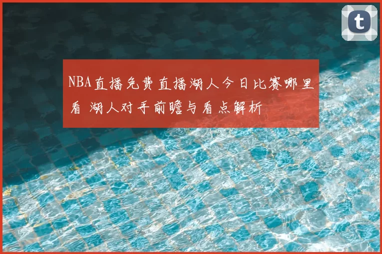 NBA直播免费直播湖人今日比赛哪里看 湖人对手前瞻与看点解析