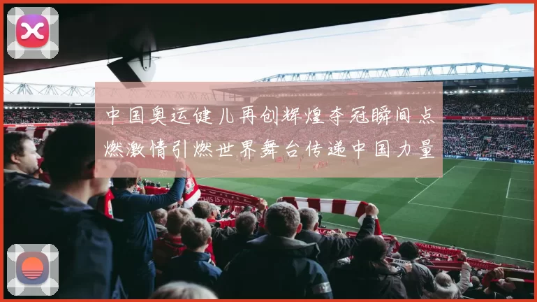 中国奥运健儿再创辉煌夺冠瞬间点燃激情引燃世界舞台传递中国力量