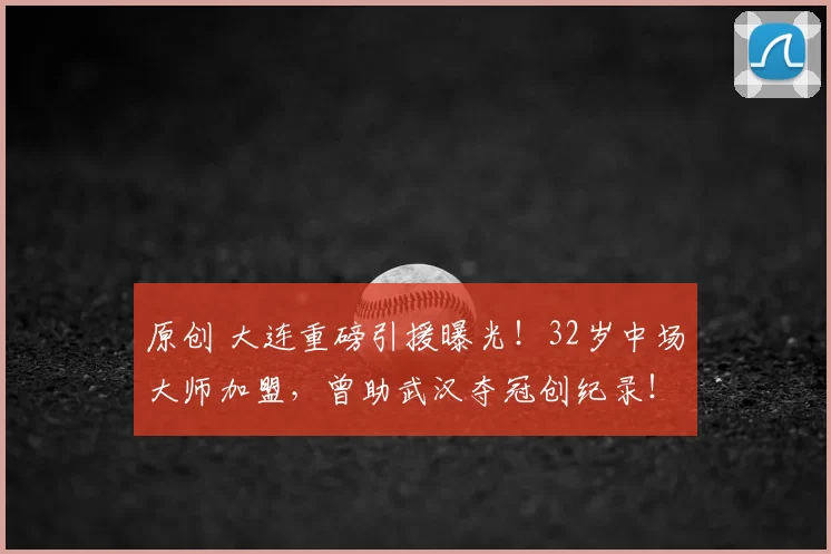 原创 大连重磅引援曝光！32岁中场大师加盟，曾助武汉夺冠创纪录！