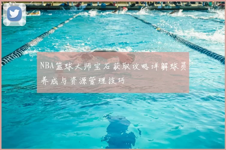 NBA篮球大师宝石获取攻略详解球员养成与资源管理技巧