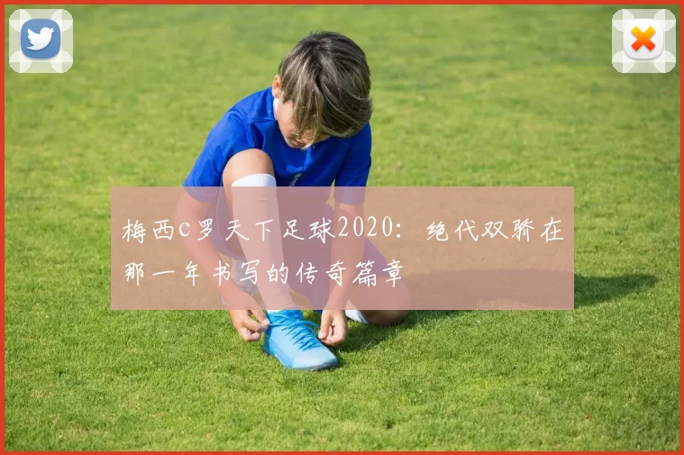 梅西c罗天下足球2020：绝代双骄在那一年书写的传奇篇章