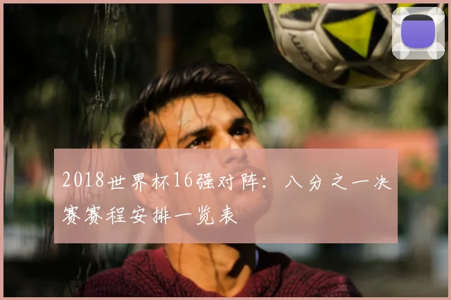 2018世界杯16强对阵:八分之一决赛赛程安排一览表