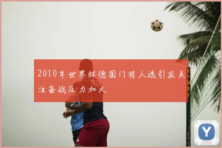 2010年世界杯德国门将人选引发关注备战压力加大