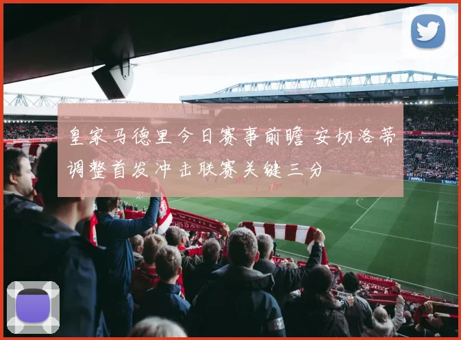 皇家马德里今日赛事前瞻 安切洛蒂调整首发冲击联赛关键三分