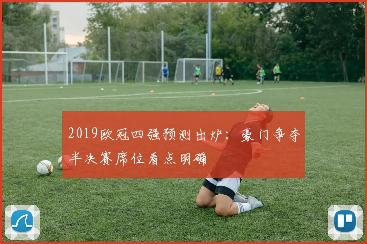 2019欧冠四强预测出炉:豪门争夺半决赛席位看点明确