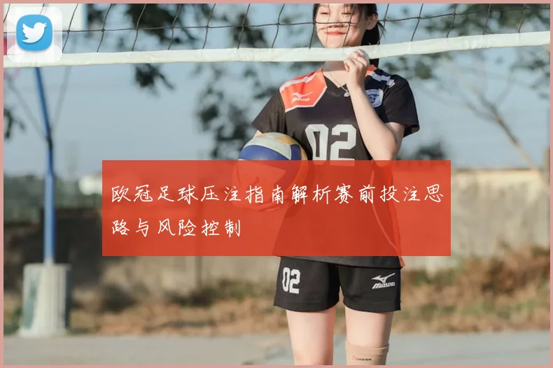 欧冠足球压注指南解析赛前投注思路与风险控制