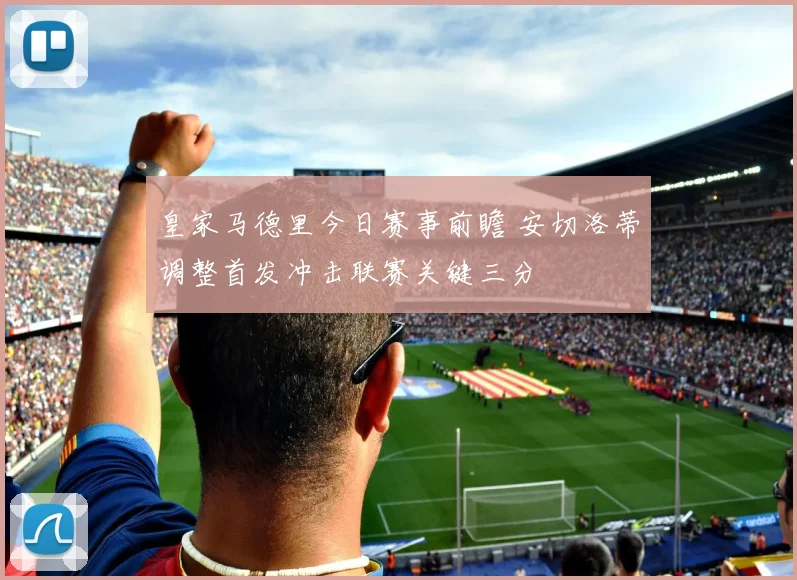皇家马德里今日赛事前瞻 安切洛蒂调整首发冲击联赛关键三分