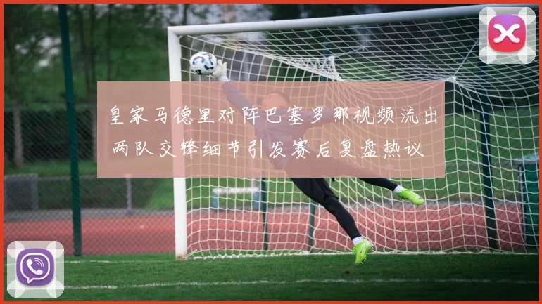 皇家马德里对阵巴塞罗那视频流出 两队交锋细节引发赛后复盘热议