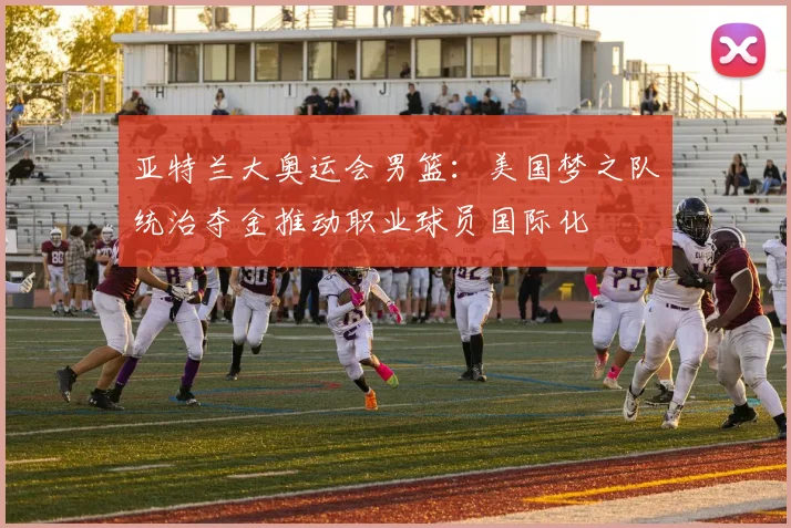 亚特兰大奥运会男篮：美国梦之队统治夺金推动职业球员国际化