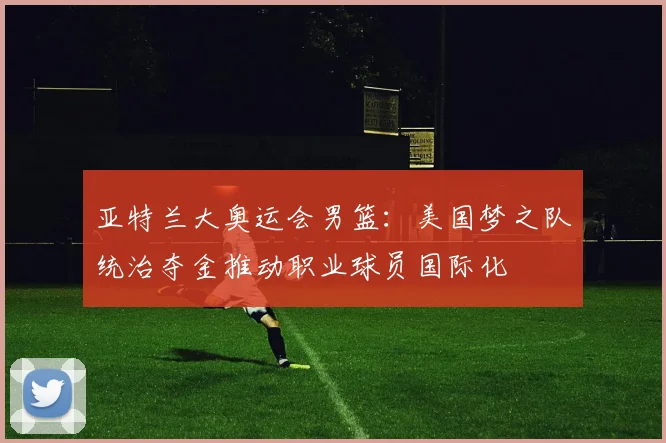 亚特兰大奥运会男篮：美国梦之队统治夺金推动职业球员国际化