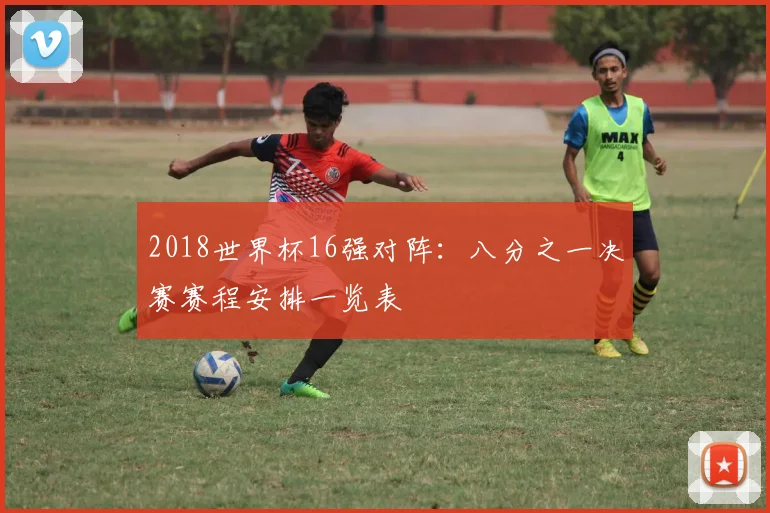 2018世界杯16强对阵:八分之一决赛赛程安排一览表