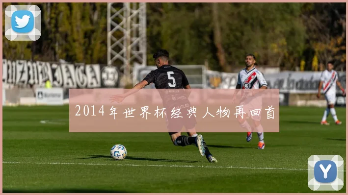 2014年世界杯经典人物再回首